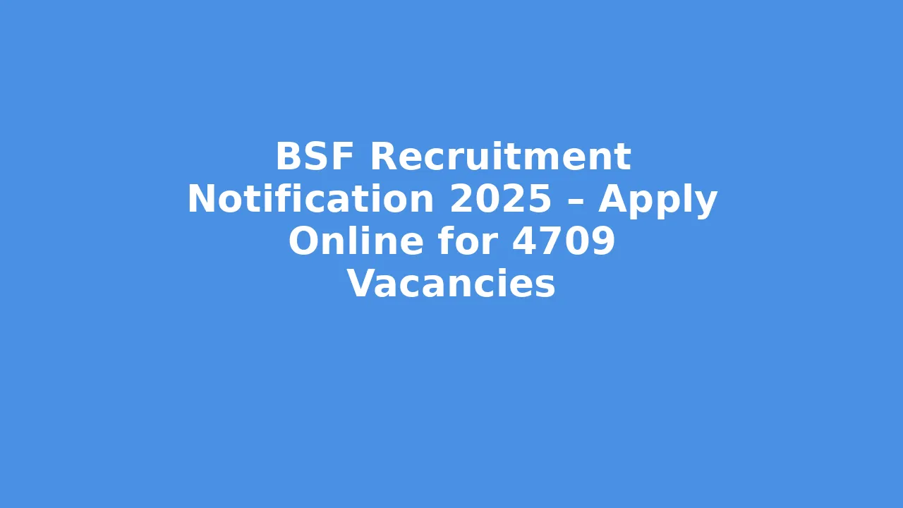 BSF Recruitment Notification 2025 – Apply Online for 4709 Vacancies